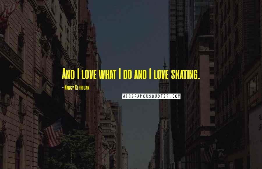 Nancy Kerrigan Quotes: And I love what I do and I love skating.