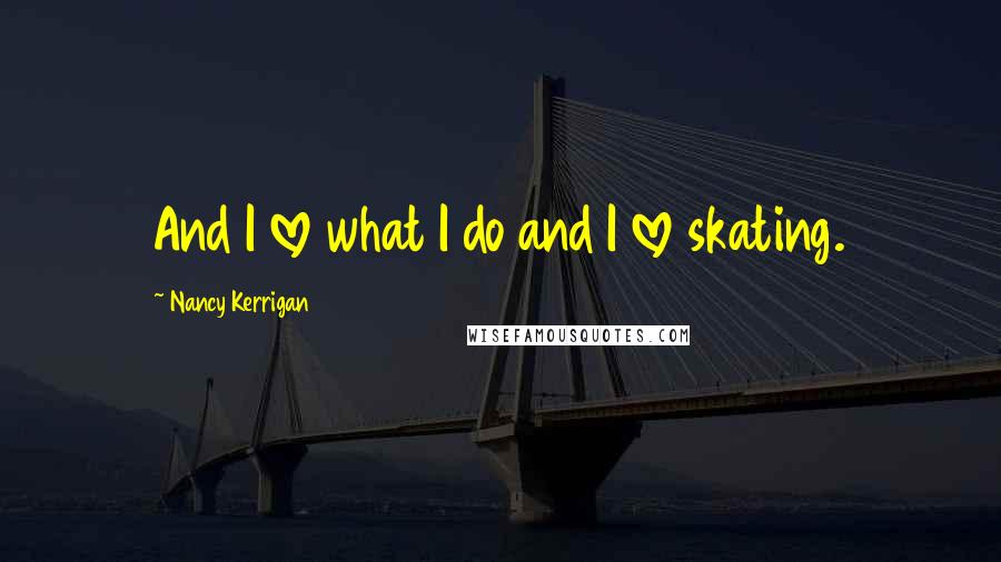 Nancy Kerrigan Quotes: And I love what I do and I love skating.
