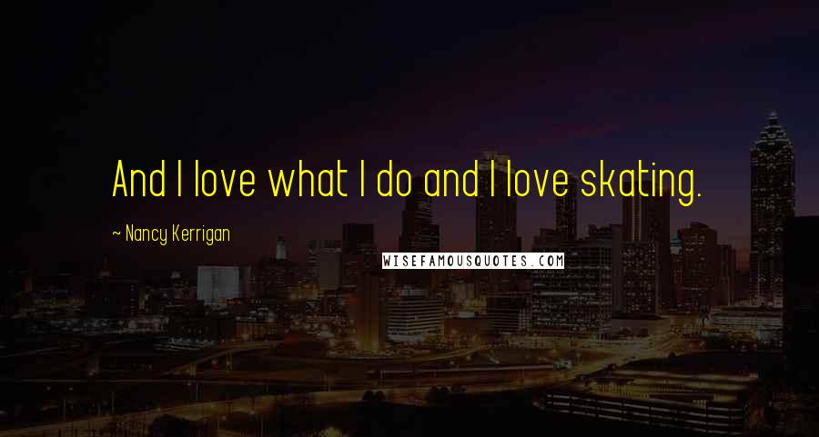 Nancy Kerrigan Quotes: And I love what I do and I love skating.