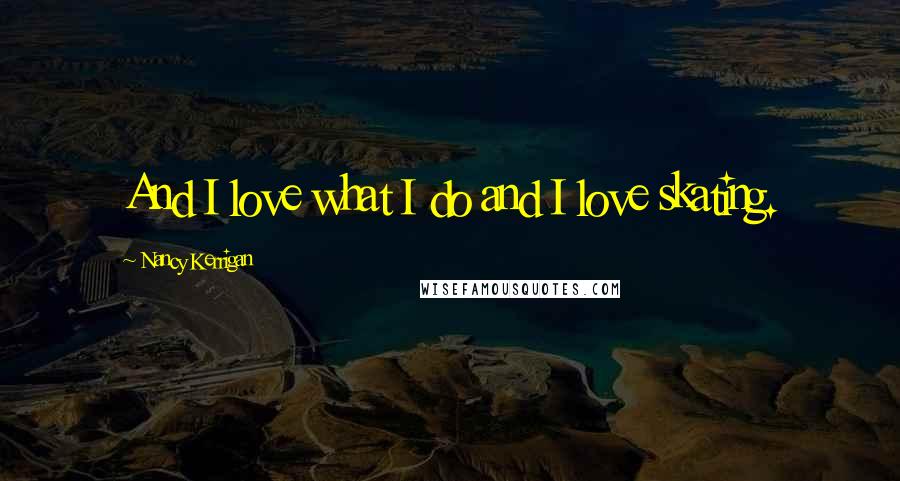 Nancy Kerrigan Quotes: And I love what I do and I love skating.