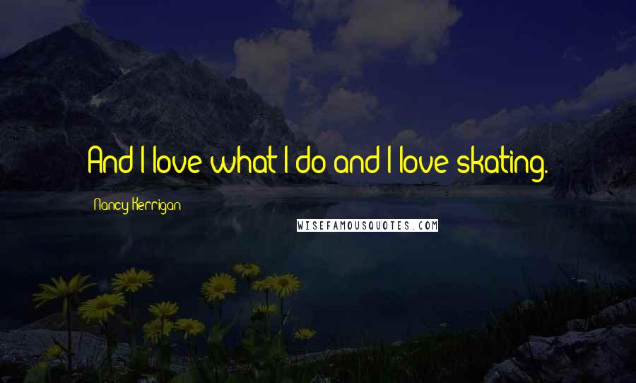 Nancy Kerrigan Quotes: And I love what I do and I love skating.