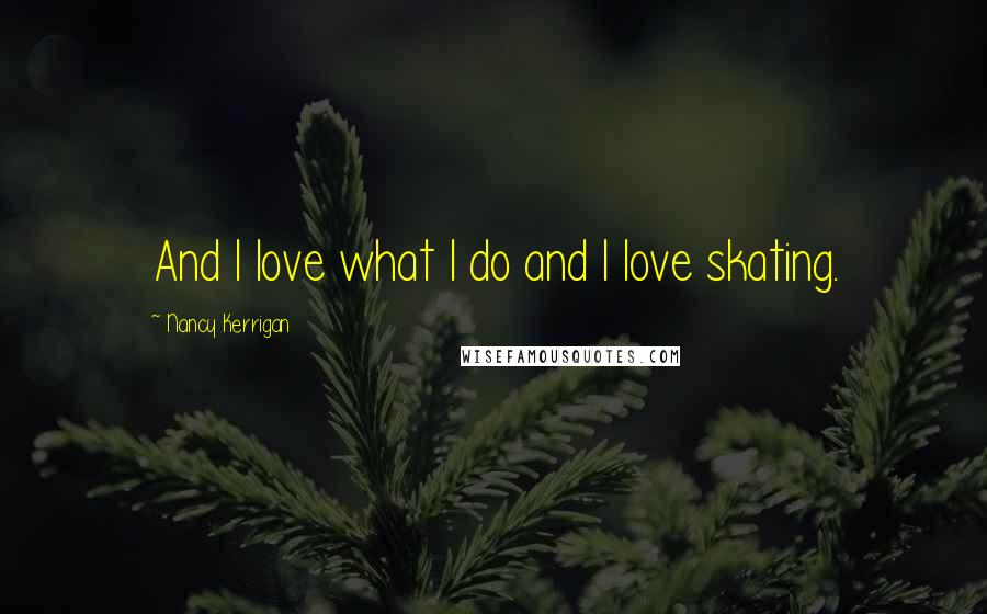 Nancy Kerrigan Quotes: And I love what I do and I love skating.