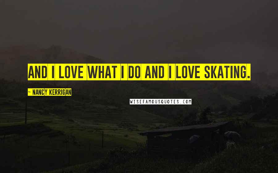 Nancy Kerrigan Quotes: And I love what I do and I love skating.