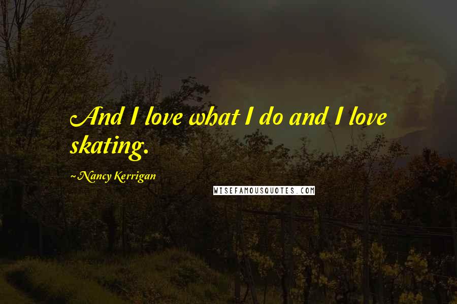 Nancy Kerrigan Quotes: And I love what I do and I love skating.