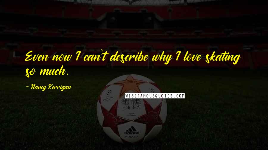 Nancy Kerrigan Quotes: Even now I can't describe why I love skating so much.