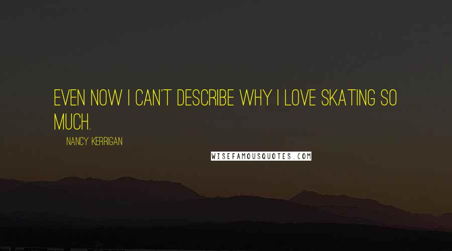 Nancy Kerrigan Quotes: Even now I can't describe why I love skating so much.