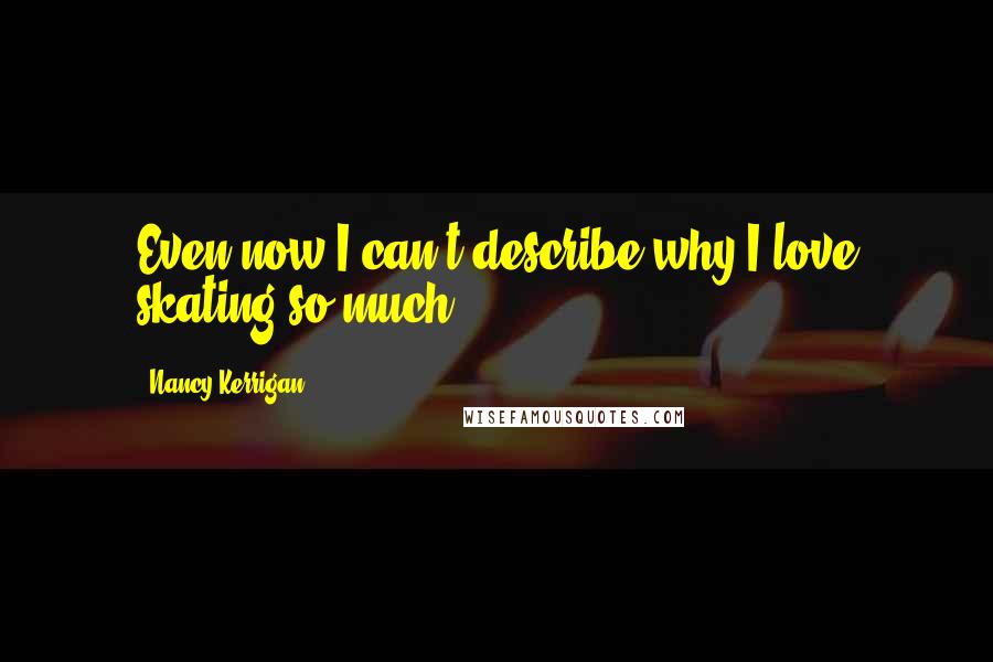 Nancy Kerrigan Quotes: Even now I can't describe why I love skating so much.