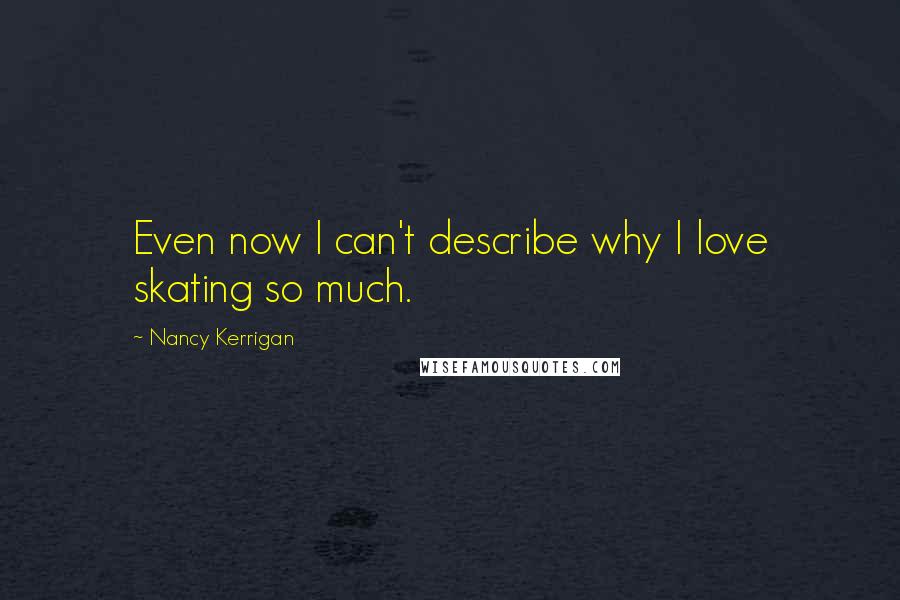 Nancy Kerrigan Quotes: Even now I can't describe why I love skating so much.