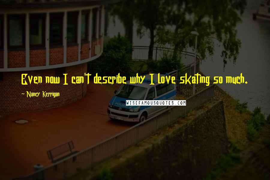 Nancy Kerrigan Quotes: Even now I can't describe why I love skating so much.