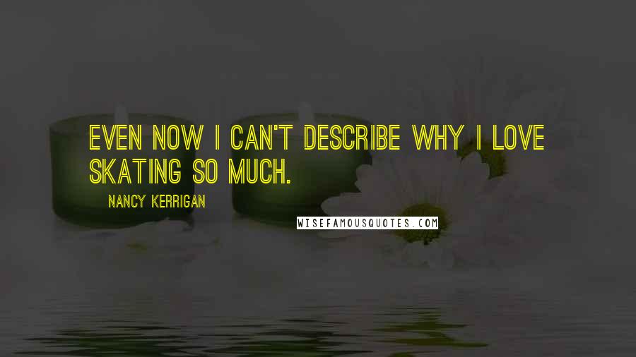 Nancy Kerrigan Quotes: Even now I can't describe why I love skating so much.