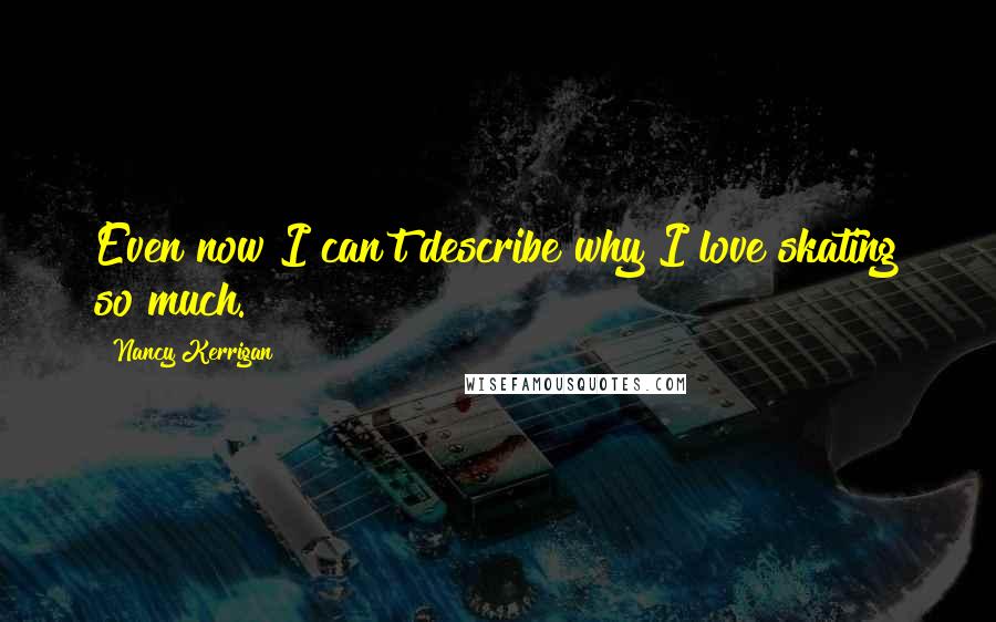 Nancy Kerrigan Quotes: Even now I can't describe why I love skating so much.