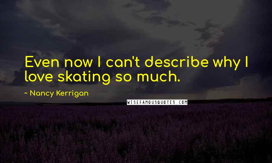 Nancy Kerrigan Quotes: Even now I can't describe why I love skating so much.