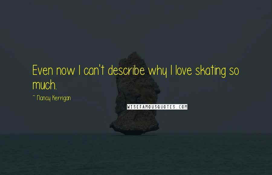 Nancy Kerrigan Quotes: Even now I can't describe why I love skating so much.