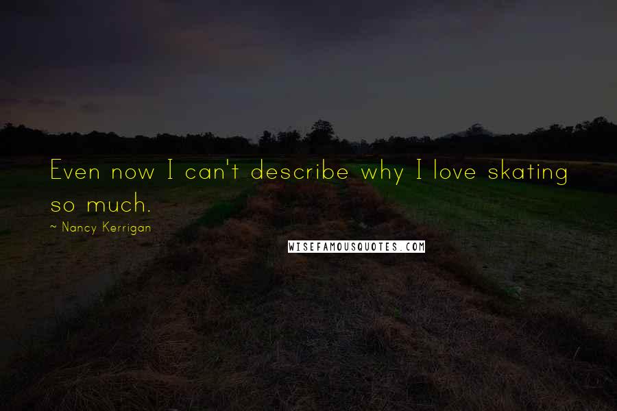 Nancy Kerrigan Quotes: Even now I can't describe why I love skating so much.