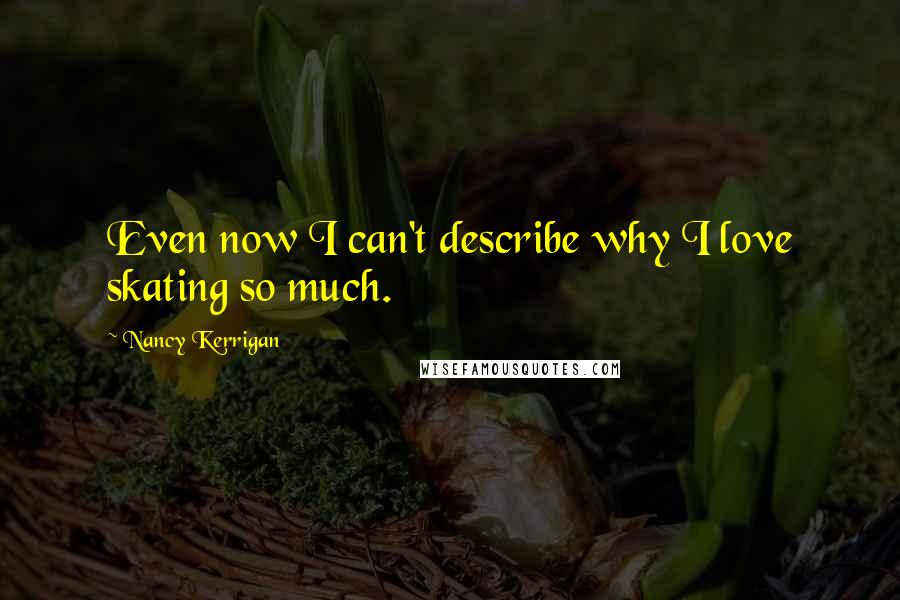 Nancy Kerrigan Quotes: Even now I can't describe why I love skating so much.