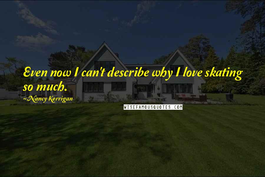 Nancy Kerrigan Quotes: Even now I can't describe why I love skating so much.