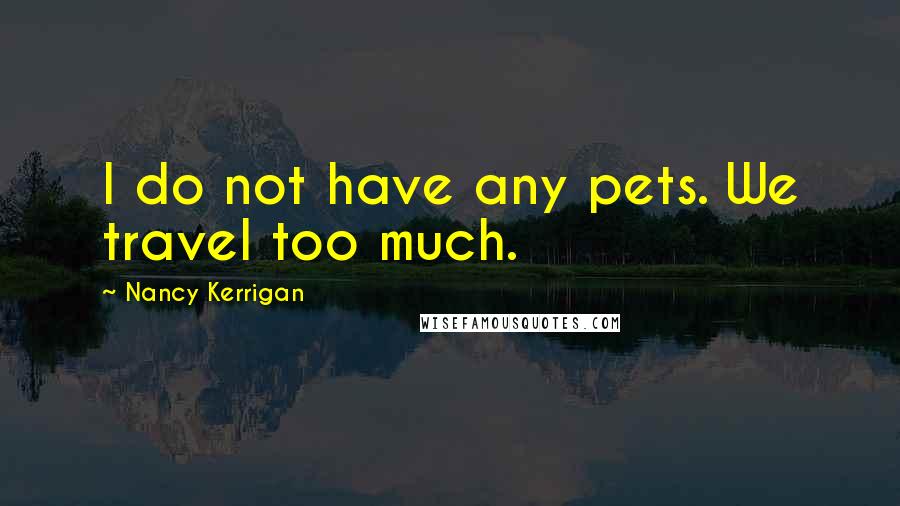 Nancy Kerrigan Quotes: I do not have any pets. We travel too much.