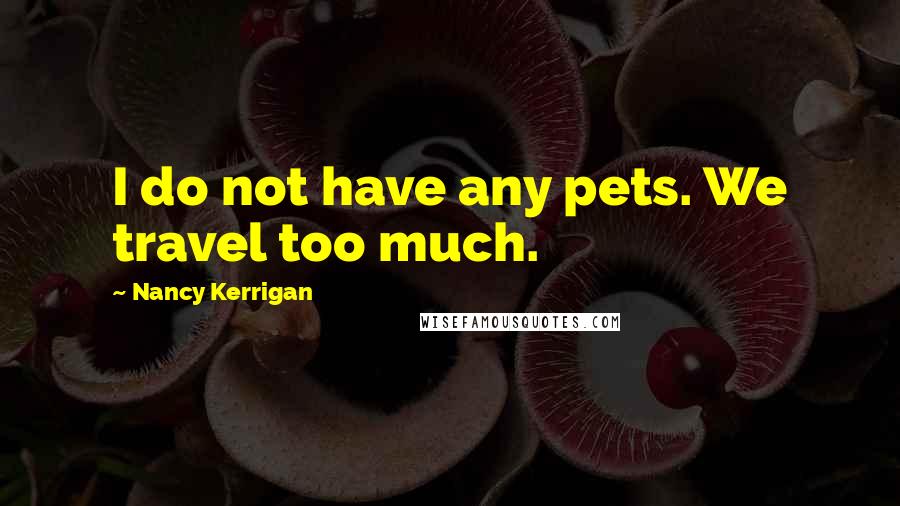 Nancy Kerrigan Quotes: I do not have any pets. We travel too much.