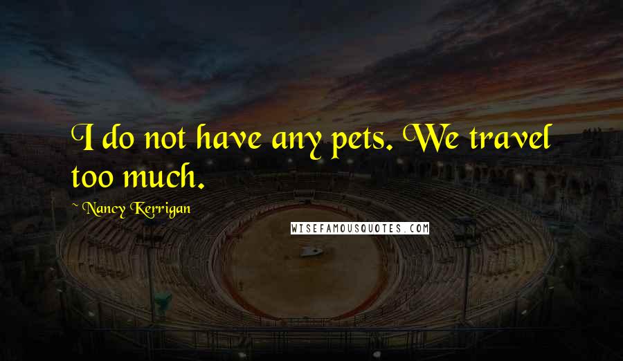 Nancy Kerrigan Quotes: I do not have any pets. We travel too much.