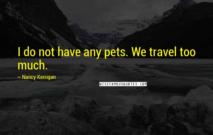 Nancy Kerrigan Quotes: I do not have any pets. We travel too much.