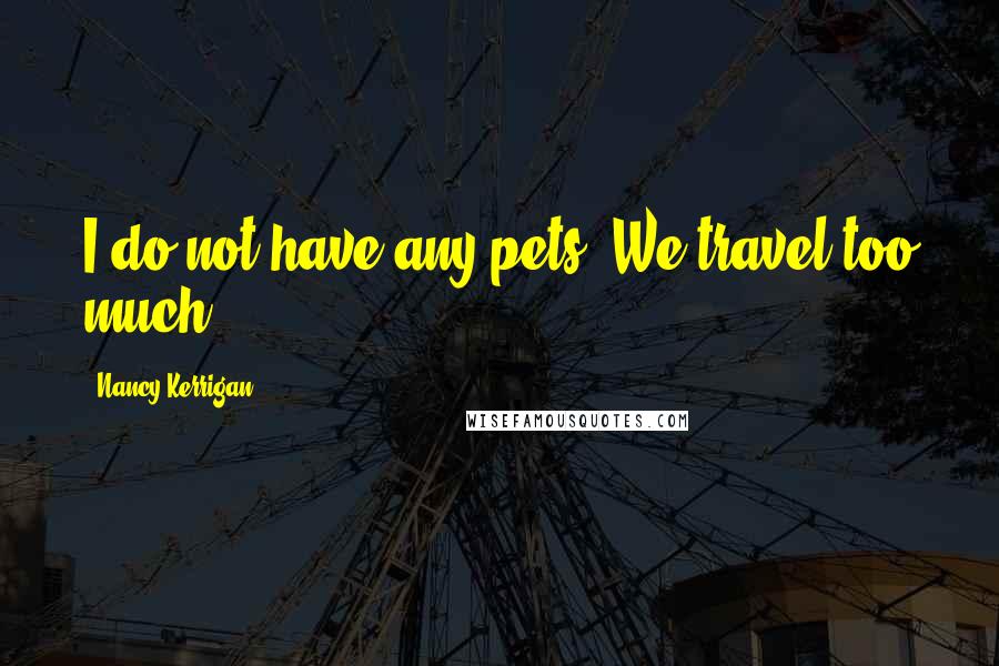 Nancy Kerrigan Quotes: I do not have any pets. We travel too much.