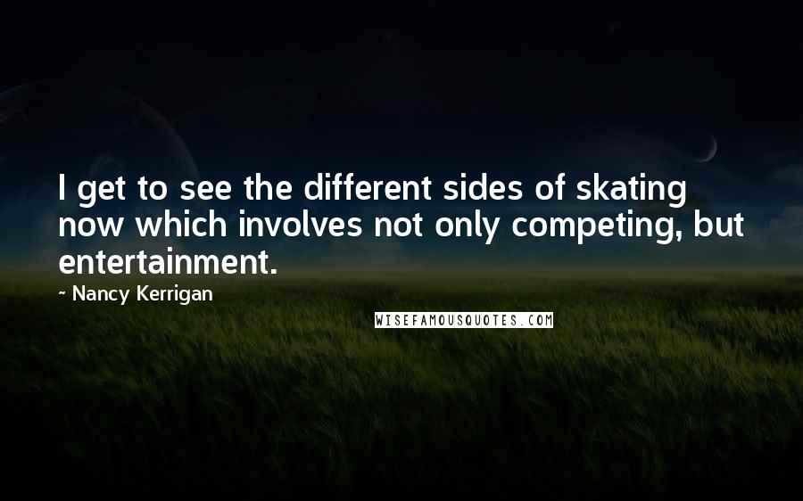 Nancy Kerrigan Quotes: I get to see the different sides of skating now which involves not only competing, but entertainment.