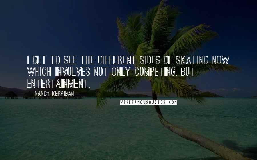 Nancy Kerrigan Quotes: I get to see the different sides of skating now which involves not only competing, but entertainment.