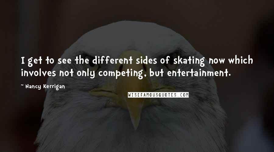 Nancy Kerrigan Quotes: I get to see the different sides of skating now which involves not only competing, but entertainment.