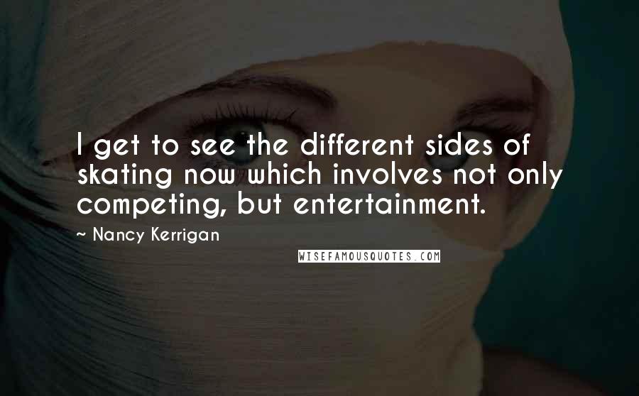 Nancy Kerrigan Quotes: I get to see the different sides of skating now which involves not only competing, but entertainment.