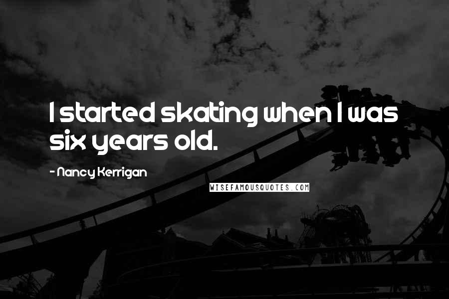 Nancy Kerrigan Quotes: I started skating when I was six years old.