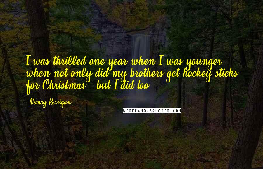 Nancy Kerrigan Quotes: I was thrilled one year when I was younger when not only did my brothers get hockey sticks for Christmas - but I did too!