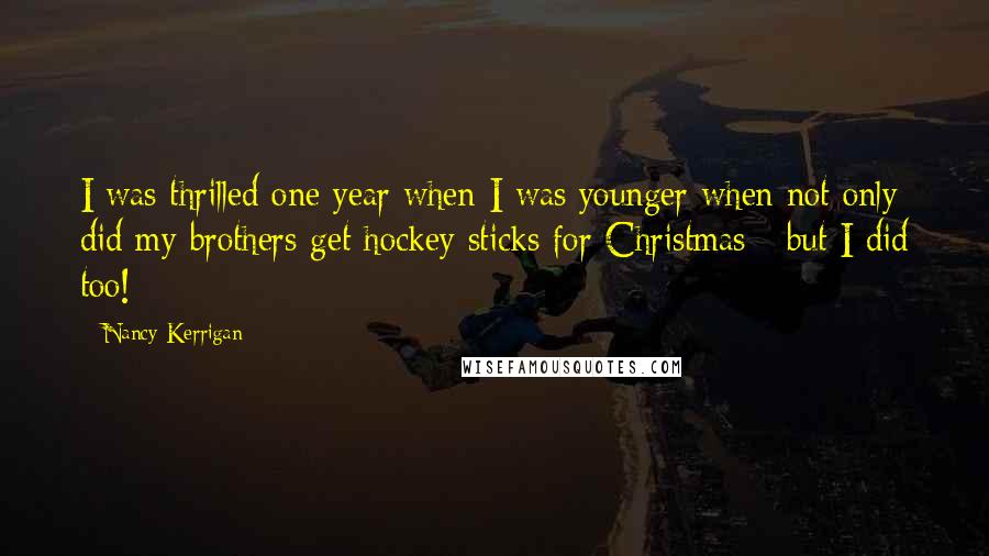 Nancy Kerrigan Quotes: I was thrilled one year when I was younger when not only did my brothers get hockey sticks for Christmas - but I did too!