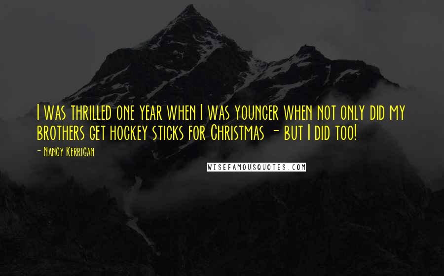 Nancy Kerrigan Quotes: I was thrilled one year when I was younger when not only did my brothers get hockey sticks for Christmas - but I did too!