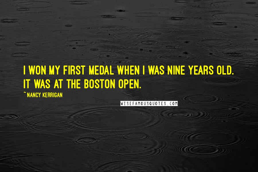 Nancy Kerrigan Quotes: I won my first medal when I was nine years old. It was at the Boston Open.