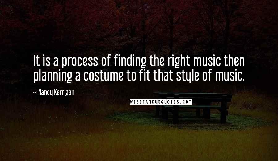 Nancy Kerrigan Quotes: It is a process of finding the right music then planning a costume to fit that style of music.
