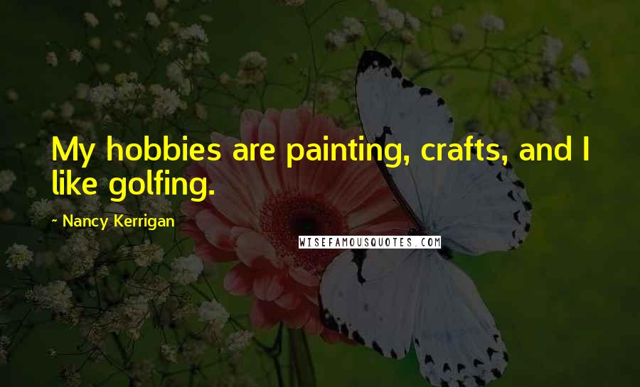 Nancy Kerrigan Quotes: My hobbies are painting, crafts, and I like golfing.