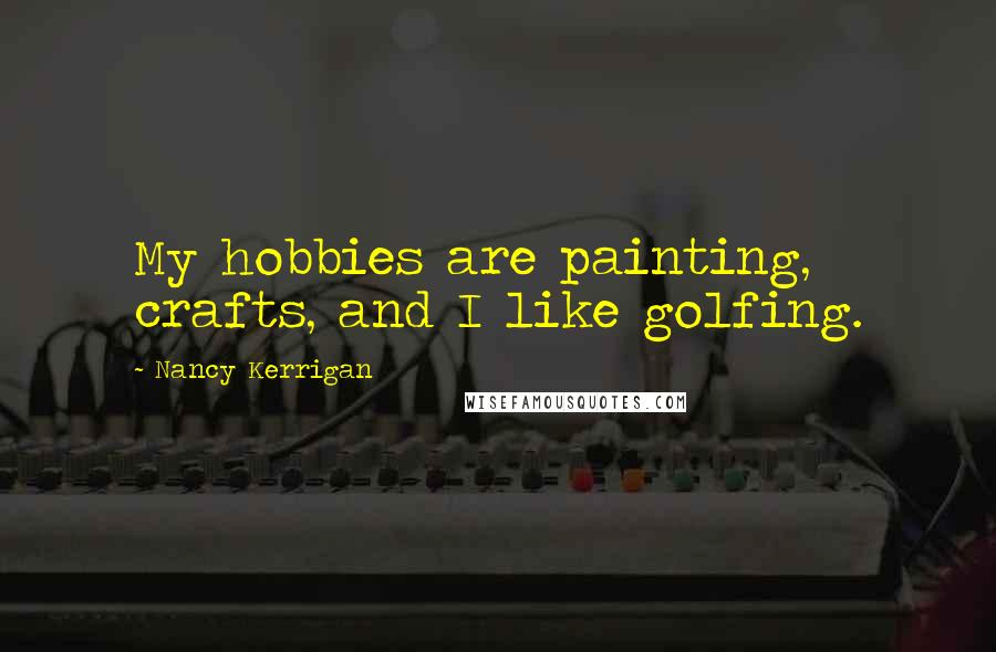 Nancy Kerrigan Quotes: My hobbies are painting, crafts, and I like golfing.