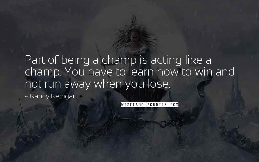 Nancy Kerrigan Quotes: Part of being a champ is acting like a champ. You have to learn how to win and not run away when you lose.