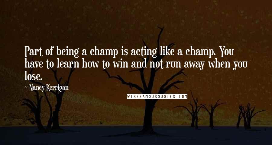 Nancy Kerrigan Quotes: Part of being a champ is acting like a champ. You have to learn how to win and not run away when you lose.
