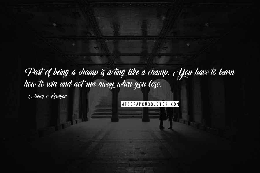 Nancy Kerrigan Quotes: Part of being a champ is acting like a champ. You have to learn how to win and not run away when you lose.