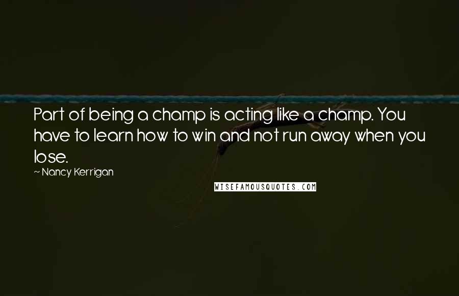 Nancy Kerrigan Quotes: Part of being a champ is acting like a champ. You have to learn how to win and not run away when you lose.