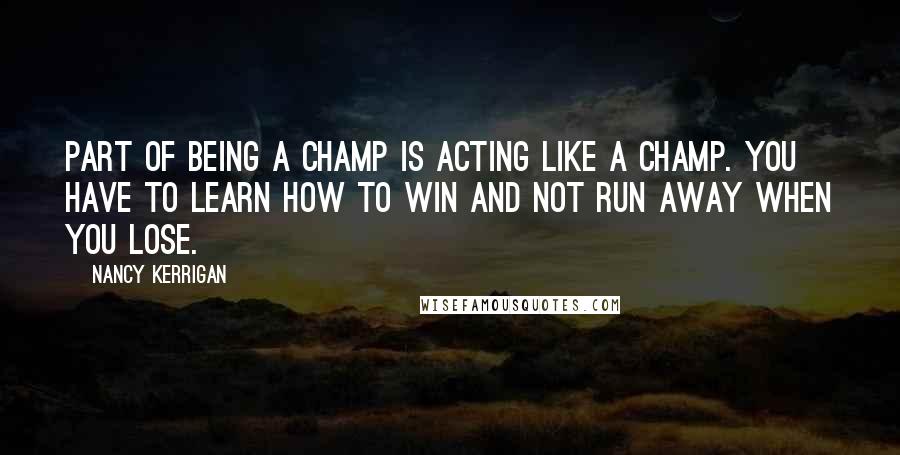 Nancy Kerrigan Quotes: Part of being a champ is acting like a champ. You have to learn how to win and not run away when you lose.