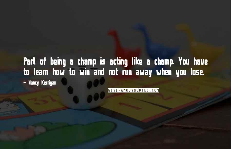 Nancy Kerrigan Quotes: Part of being a champ is acting like a champ. You have to learn how to win and not run away when you lose.