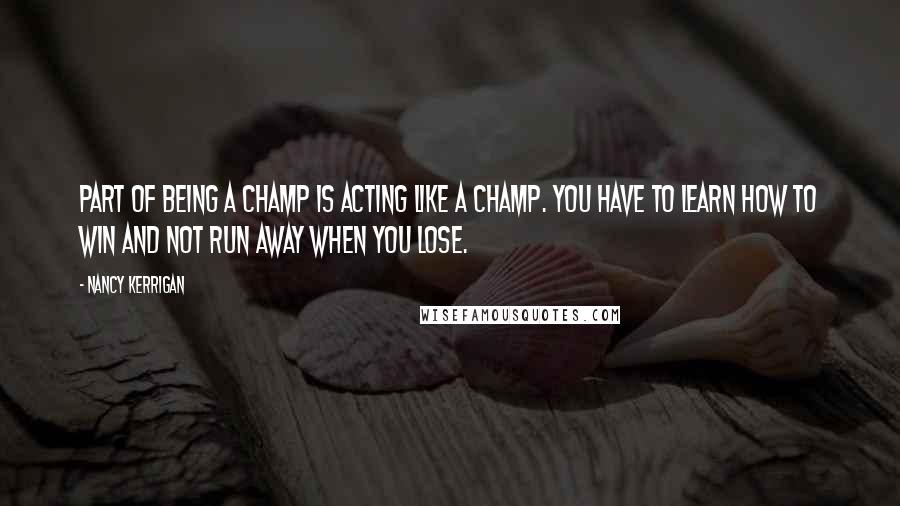 Nancy Kerrigan Quotes: Part of being a champ is acting like a champ. You have to learn how to win and not run away when you lose.