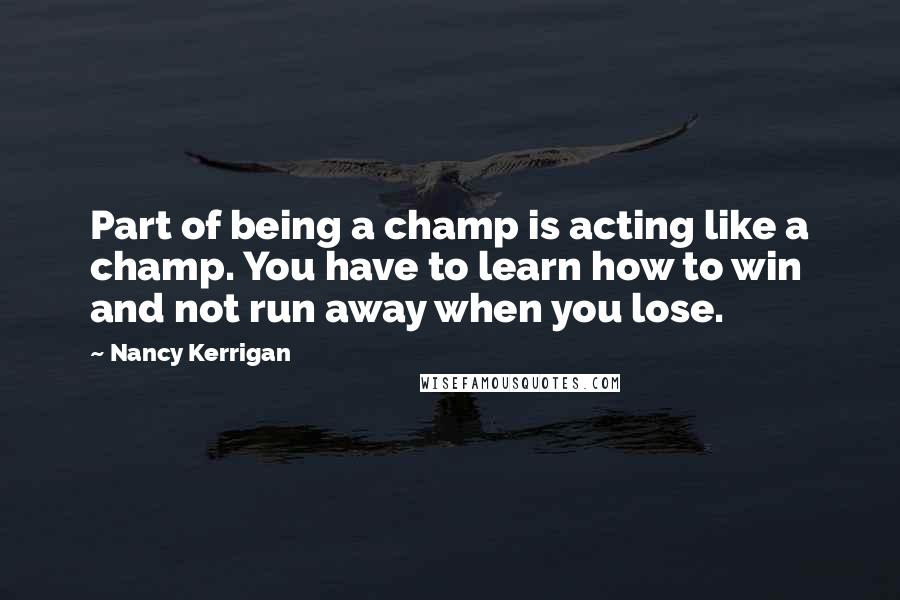 Nancy Kerrigan Quotes: Part of being a champ is acting like a champ. You have to learn how to win and not run away when you lose.