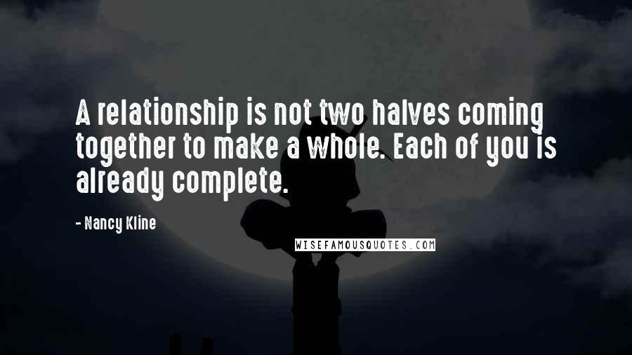 Nancy Kline Quotes: A relationship is not two halves coming together to make a whole. Each of you is already complete.