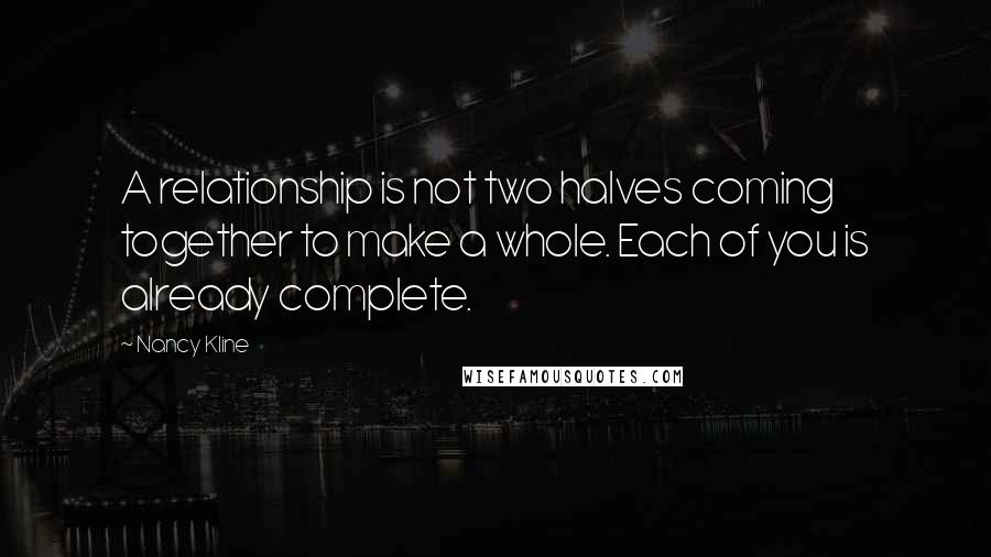 Nancy Kline Quotes: A relationship is not two halves coming together to make a whole. Each of you is already complete.