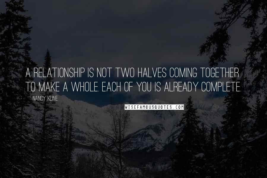 Nancy Kline Quotes: A relationship is not two halves coming together to make a whole. Each of you is already complete.