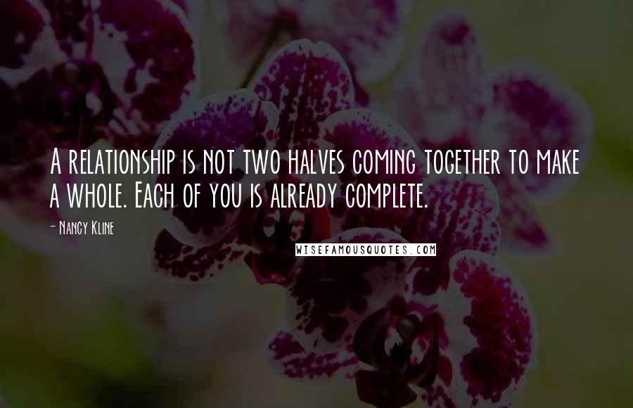 Nancy Kline Quotes: A relationship is not two halves coming together to make a whole. Each of you is already complete.
