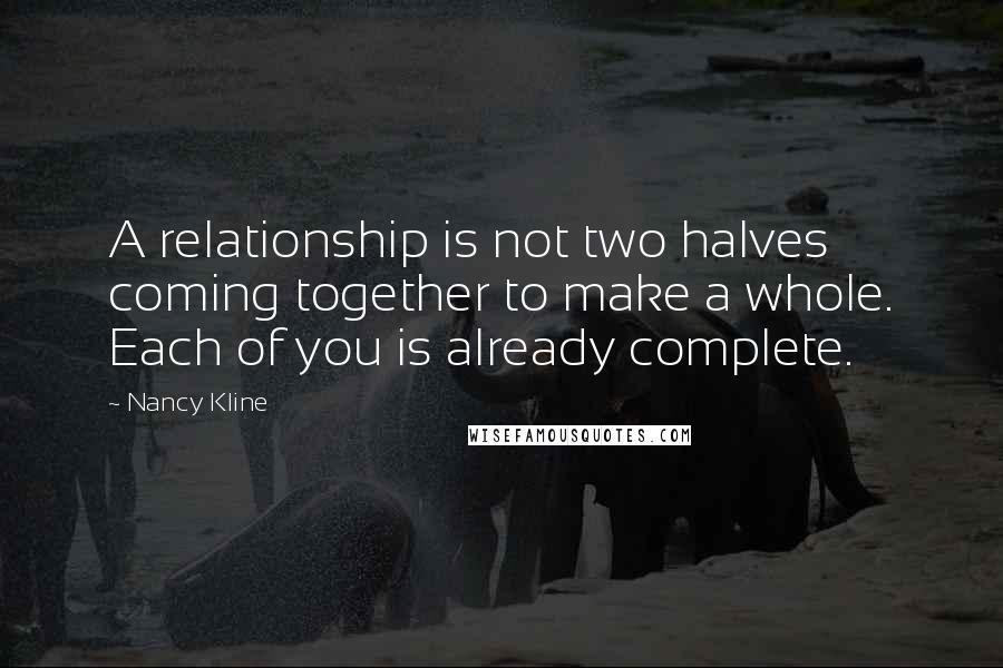 Nancy Kline Quotes: A relationship is not two halves coming together to make a whole. Each of you is already complete.